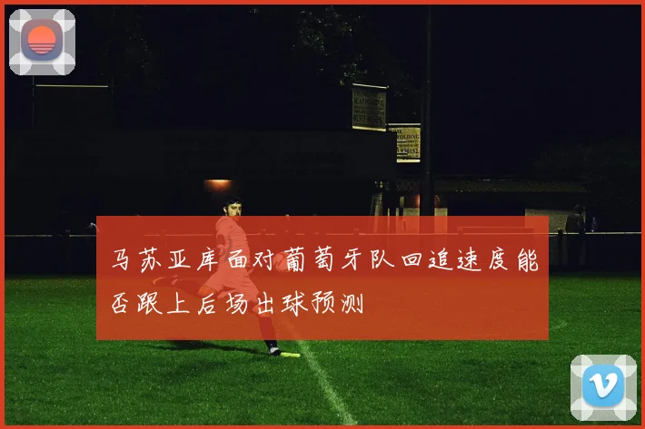 马苏亚库面对葡萄牙队回追速度能否跟上后场出球预测