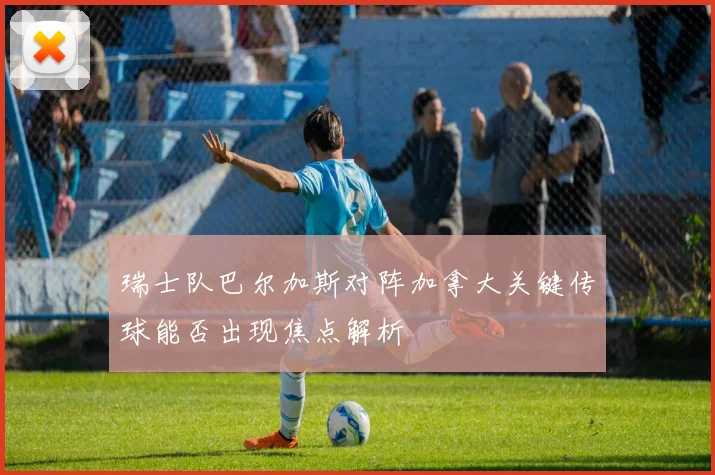 瑞士队巴尔加斯对阵加拿大关键传球能否出现焦点解析