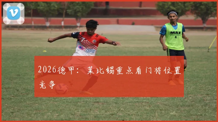 2026德甲:莱比锡重点看门将位置竞争