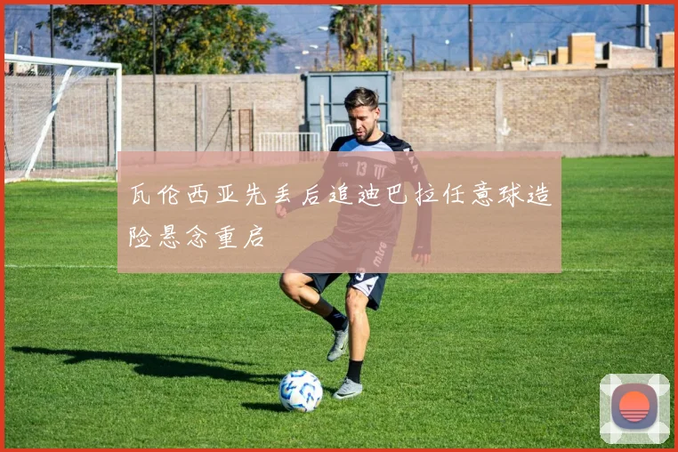 瓦伦西亚先丢后追迪巴拉任意球造险悬念重启