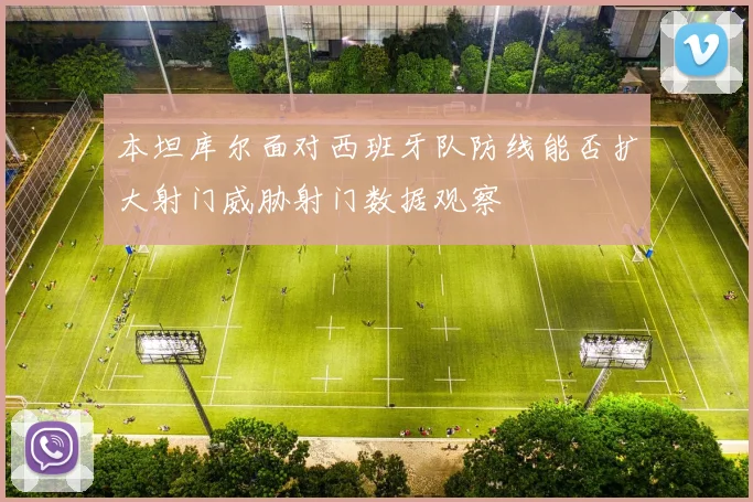 本坦库尔面对西班牙队防线能否扩大射门威胁射门数据观察