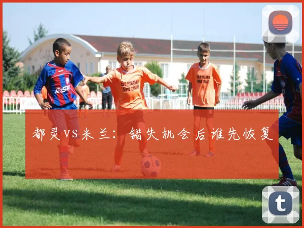 都灵vs米兰：错失机会后谁先恢复