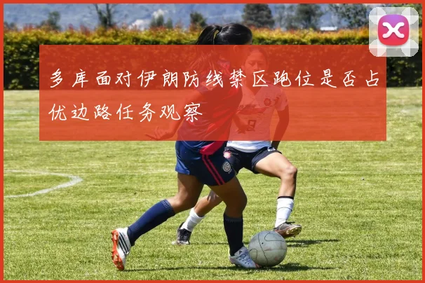 多库面对伊朗防线禁区跑位是否占优边路任务观察