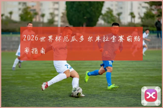 2026世界杯厄瓜多尔库拉索赛前赔率指南